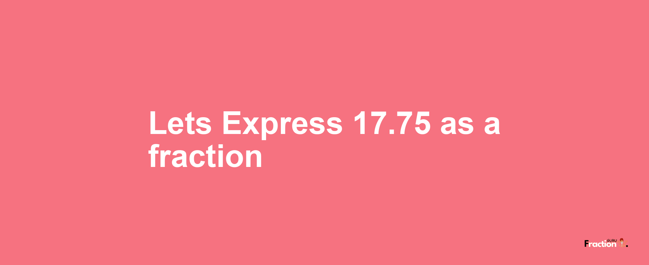 Lets Express 17.75 as afraction